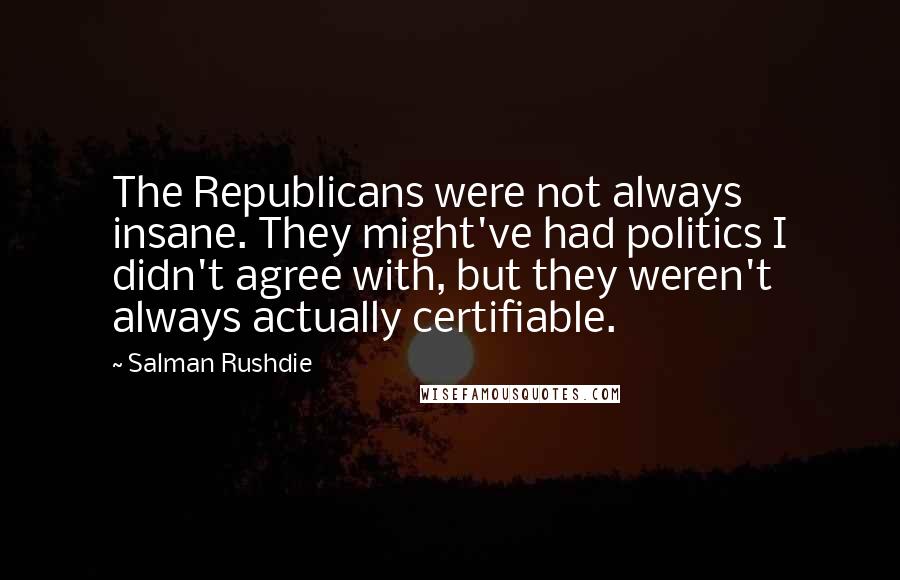 Salman Rushdie Quotes: The Republicans were not always insane. They might've had politics I didn't agree with, but they weren't always actually certifiable.