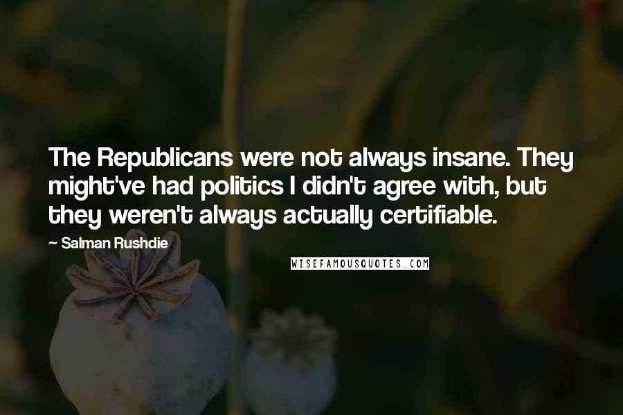 Salman Rushdie Quotes: The Republicans were not always insane. They might've had politics I didn't agree with, but they weren't always actually certifiable.