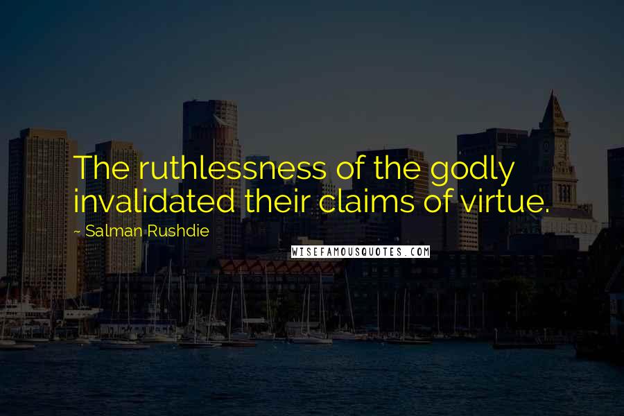 Salman Rushdie Quotes: The ruthlessness of the godly invalidated their claims of virtue.