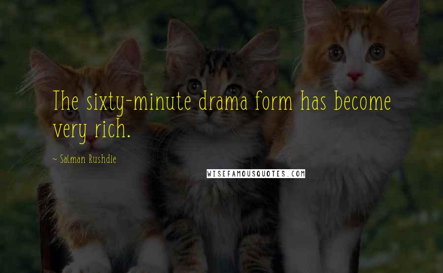 Salman Rushdie Quotes: The sixty-minute drama form has become very rich.