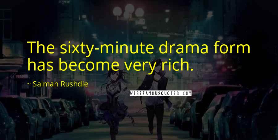 Salman Rushdie Quotes: The sixty-minute drama form has become very rich.