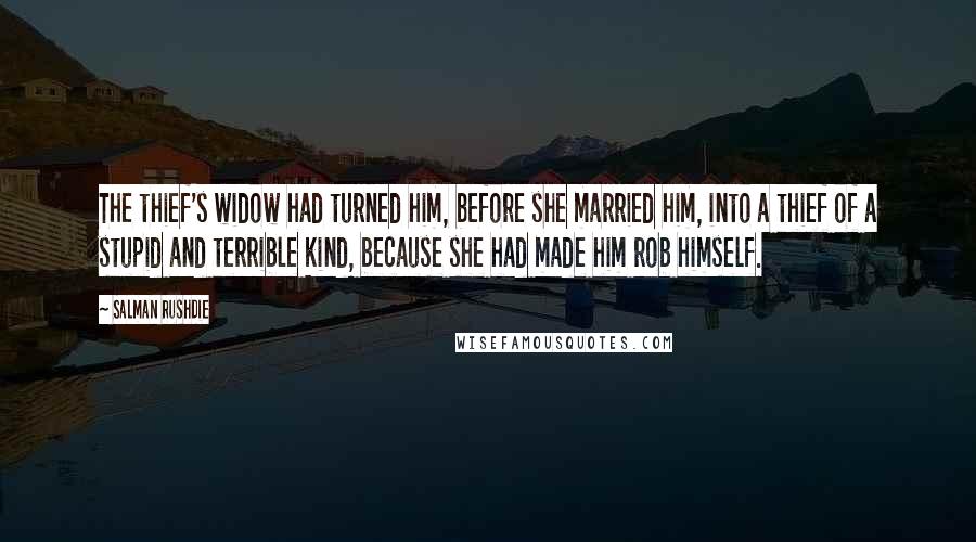 Salman Rushdie Quotes: The thief's widow had turned him, before she married him, into a thief of a stupid and terrible kind, because she had made him rob himself.