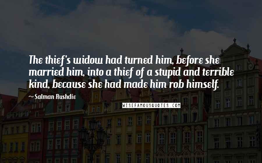 Salman Rushdie Quotes: The thief's widow had turned him, before she married him, into a thief of a stupid and terrible kind, because she had made him rob himself.