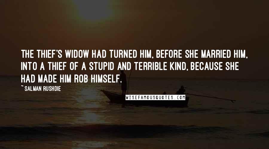 Salman Rushdie Quotes: The thief's widow had turned him, before she married him, into a thief of a stupid and terrible kind, because she had made him rob himself.