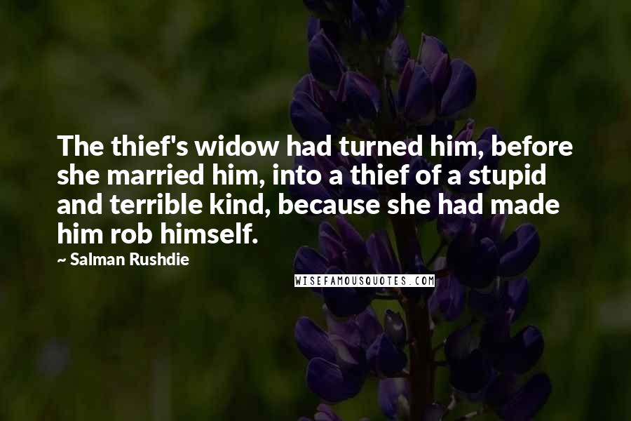 Salman Rushdie Quotes: The thief's widow had turned him, before she married him, into a thief of a stupid and terrible kind, because she had made him rob himself.