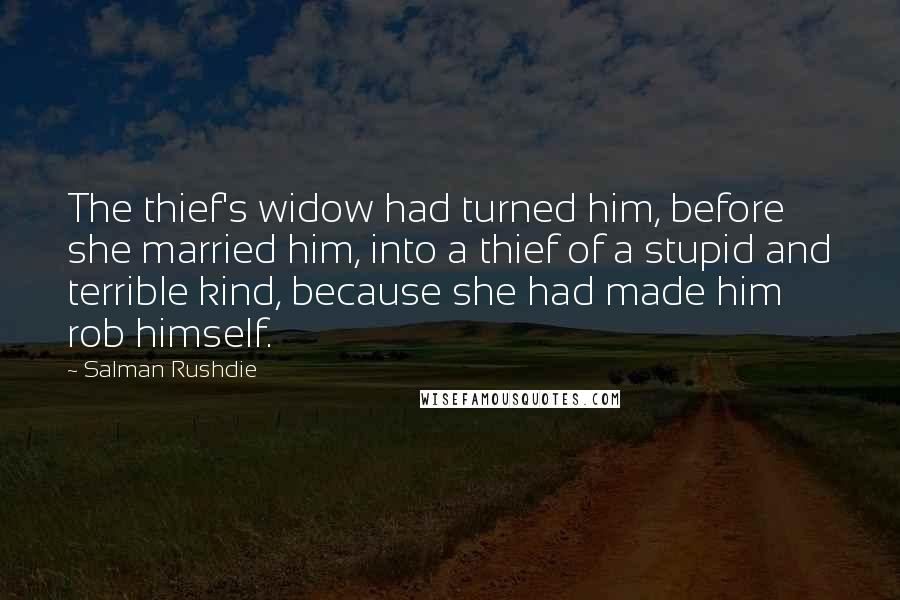 Salman Rushdie Quotes: The thief's widow had turned him, before she married him, into a thief of a stupid and terrible kind, because she had made him rob himself.