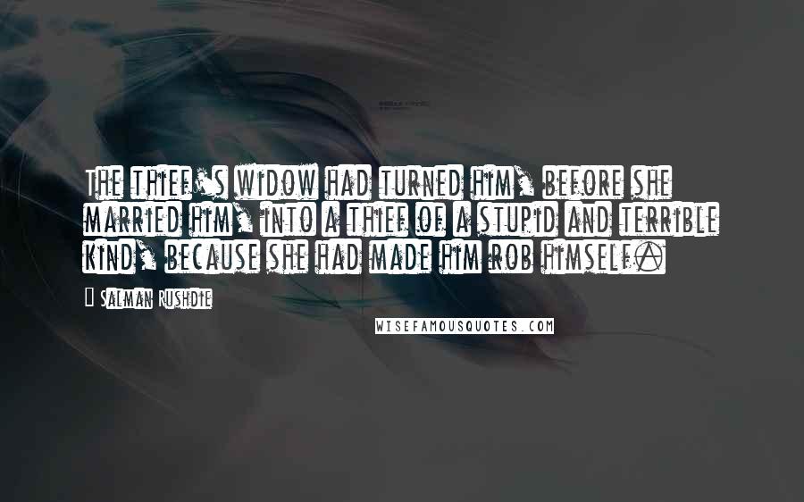 Salman Rushdie Quotes: The thief's widow had turned him, before she married him, into a thief of a stupid and terrible kind, because she had made him rob himself.
