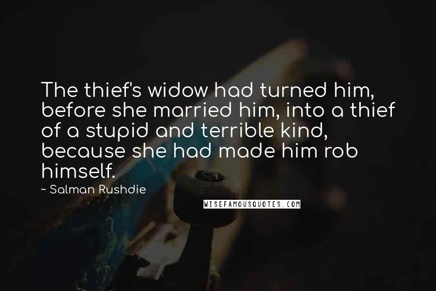 Salman Rushdie Quotes: The thief's widow had turned him, before she married him, into a thief of a stupid and terrible kind, because she had made him rob himself.