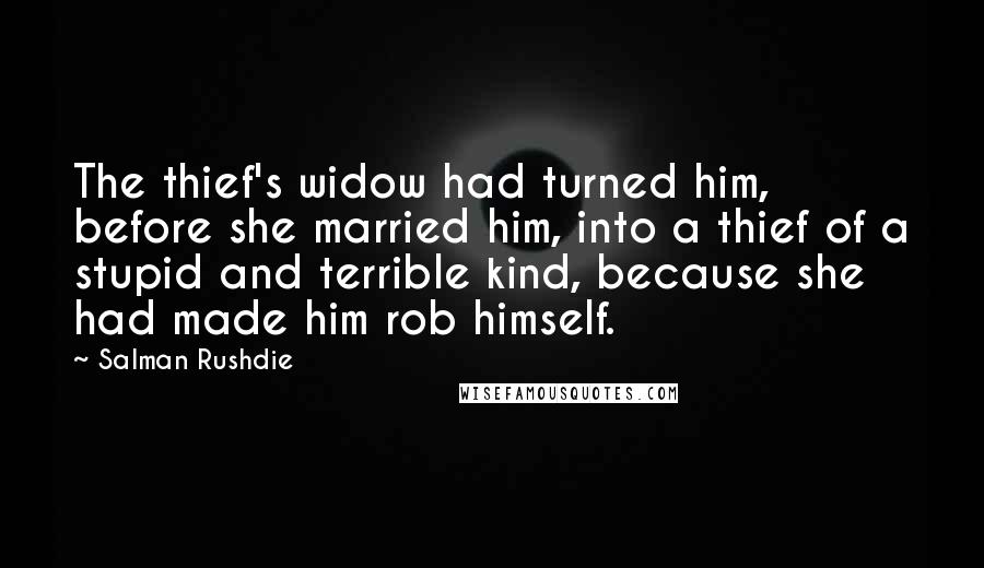Salman Rushdie Quotes: The thief's widow had turned him, before she married him, into a thief of a stupid and terrible kind, because she had made him rob himself.