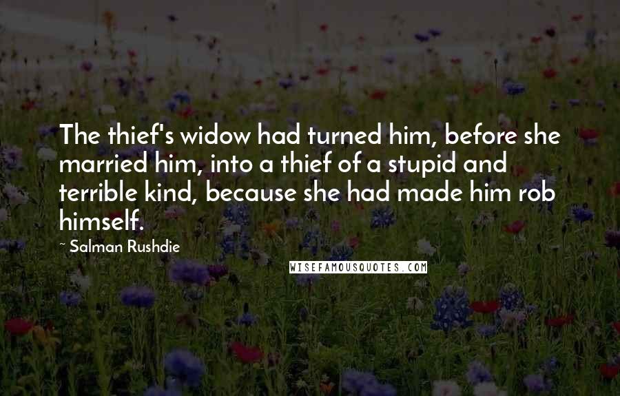 Salman Rushdie Quotes: The thief's widow had turned him, before she married him, into a thief of a stupid and terrible kind, because she had made him rob himself.