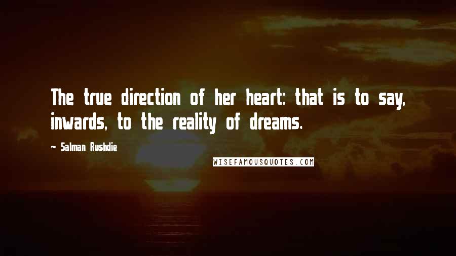 Salman Rushdie Quotes: The true direction of her heart: that is to say, inwards, to the reality of dreams.