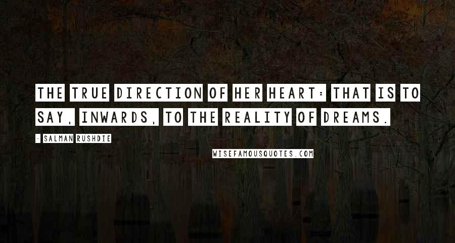 Salman Rushdie Quotes: The true direction of her heart: that is to say, inwards, to the reality of dreams.