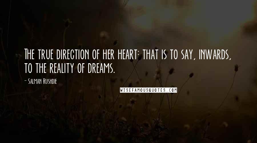 Salman Rushdie Quotes: The true direction of her heart: that is to say, inwards, to the reality of dreams.