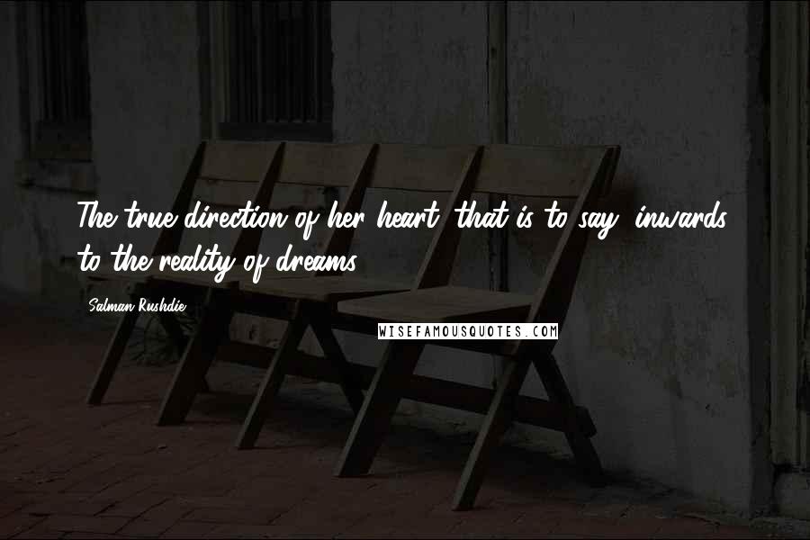 Salman Rushdie Quotes: The true direction of her heart: that is to say, inwards, to the reality of dreams.