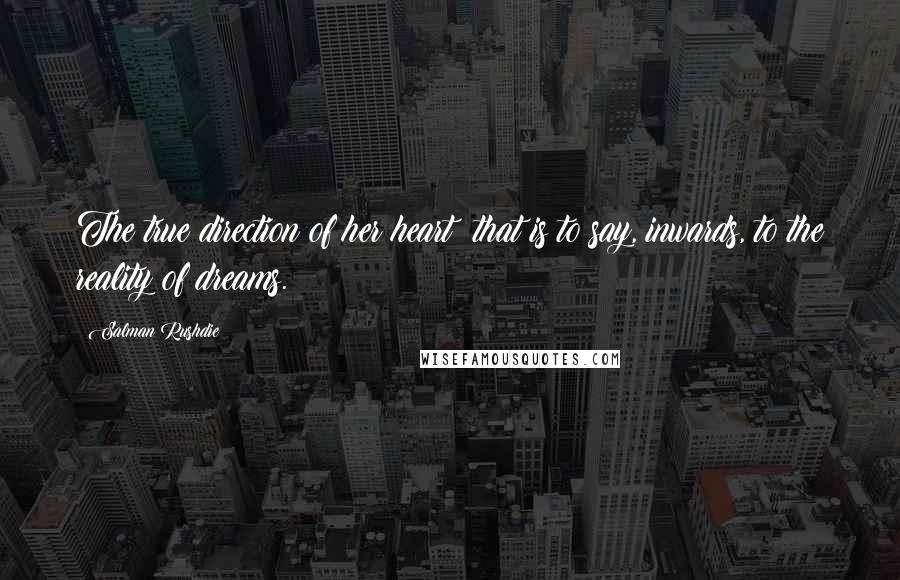 Salman Rushdie Quotes: The true direction of her heart: that is to say, inwards, to the reality of dreams.