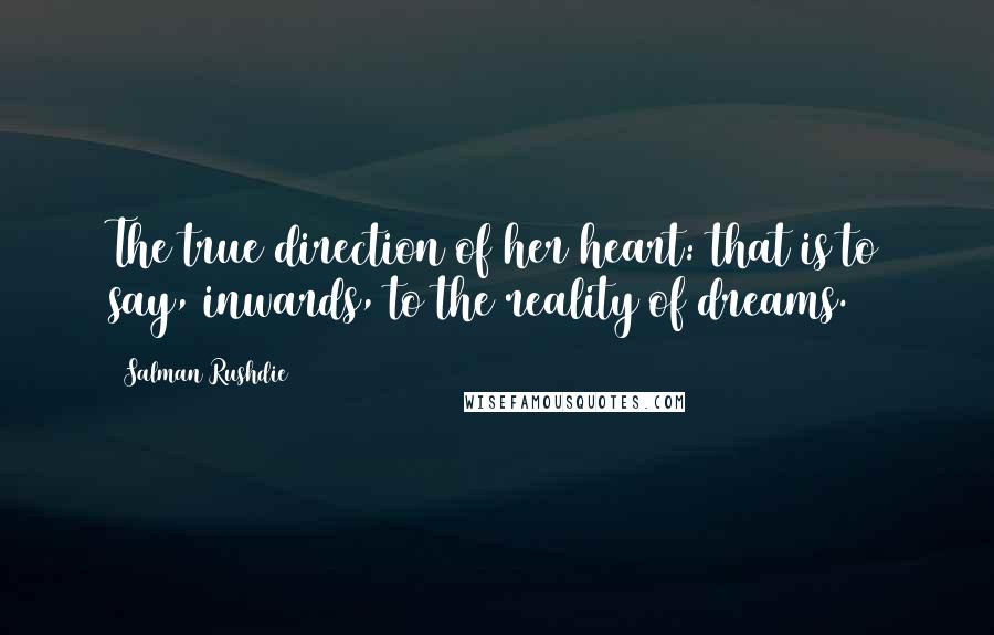 Salman Rushdie Quotes: The true direction of her heart: that is to say, inwards, to the reality of dreams.