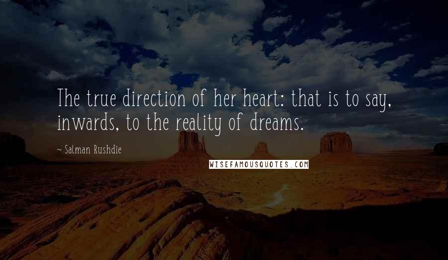 Salman Rushdie Quotes: The true direction of her heart: that is to say, inwards, to the reality of dreams.