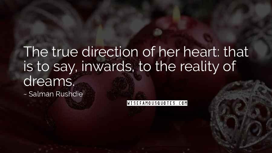 Salman Rushdie Quotes: The true direction of her heart: that is to say, inwards, to the reality of dreams.