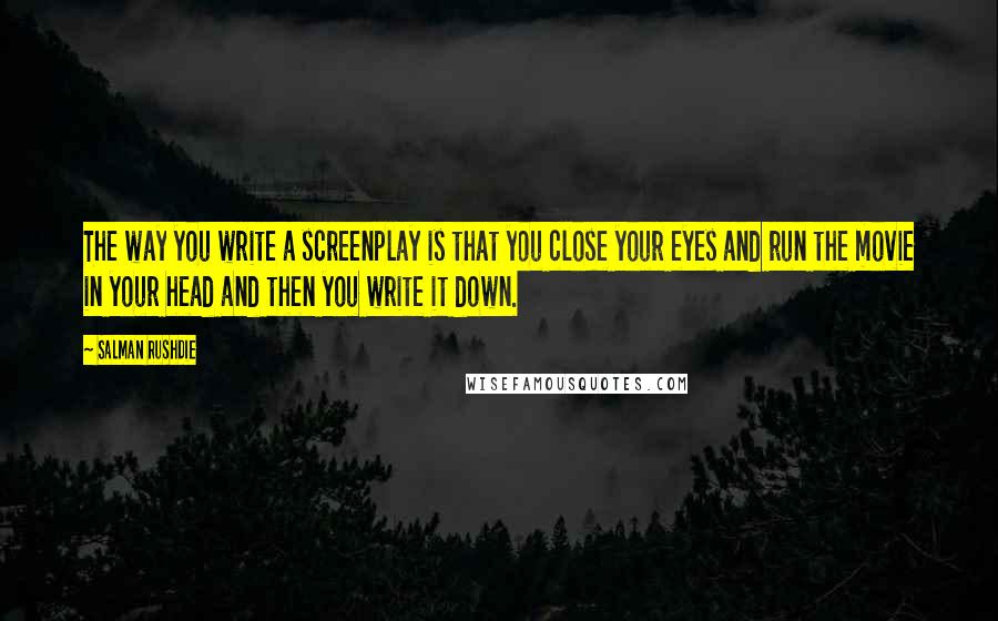 Salman Rushdie Quotes: The way you write a screenplay is that you close your eyes and run the movie in your head and then you write it down.