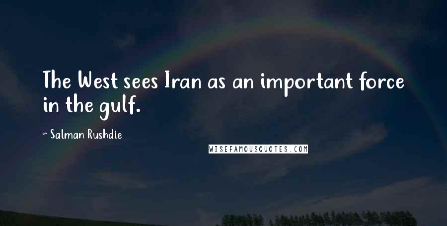 Salman Rushdie Quotes: The West sees Iran as an important force in the gulf.