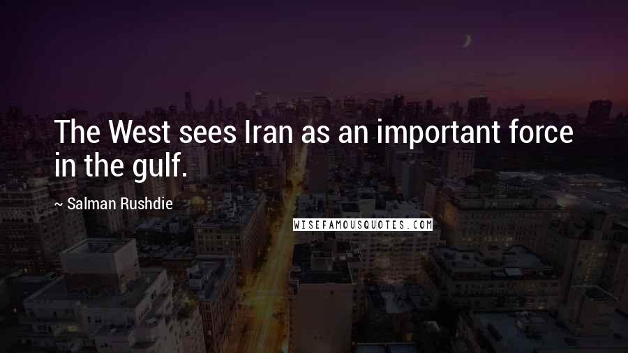 Salman Rushdie Quotes: The West sees Iran as an important force in the gulf.