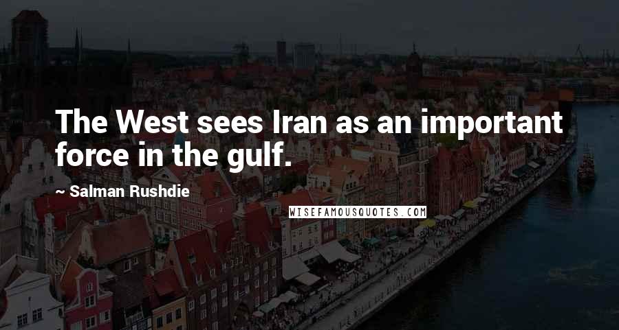 Salman Rushdie Quotes: The West sees Iran as an important force in the gulf.