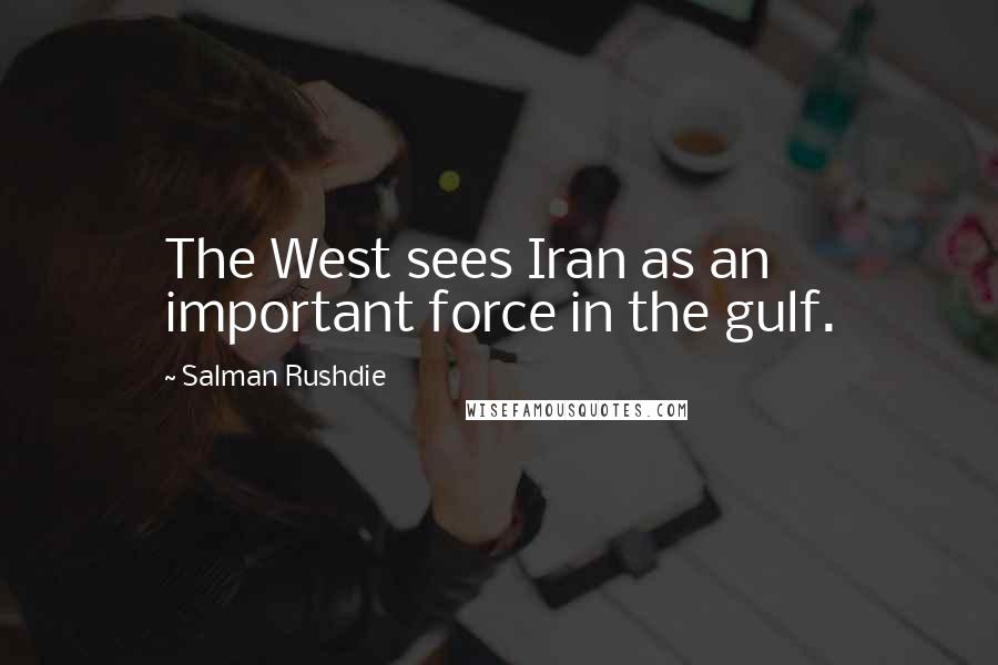 Salman Rushdie Quotes: The West sees Iran as an important force in the gulf.