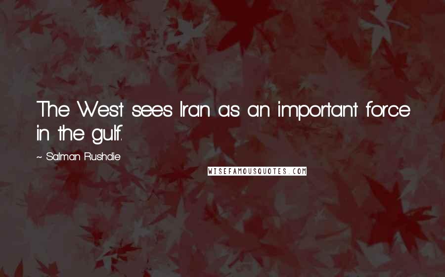 Salman Rushdie Quotes: The West sees Iran as an important force in the gulf.