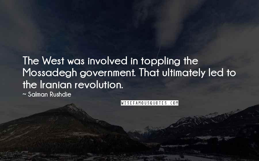 Salman Rushdie Quotes: The West was involved in toppling the Mossadegh government. That ultimately led to the Iranian revolution.