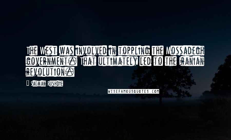 Salman Rushdie Quotes: The West was involved in toppling the Mossadegh government. That ultimately led to the Iranian revolution.