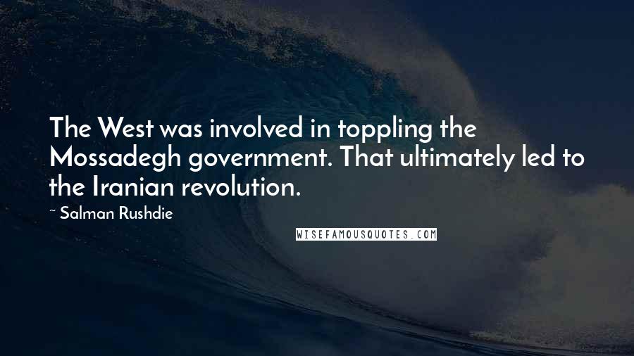 Salman Rushdie Quotes: The West was involved in toppling the Mossadegh government. That ultimately led to the Iranian revolution.