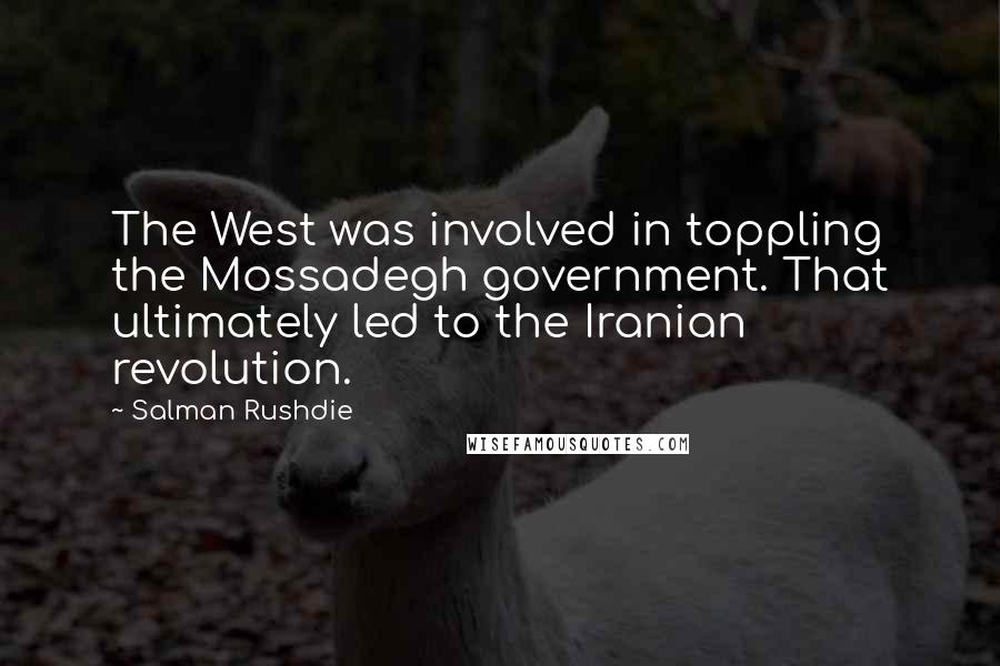 Salman Rushdie Quotes: The West was involved in toppling the Mossadegh government. That ultimately led to the Iranian revolution.