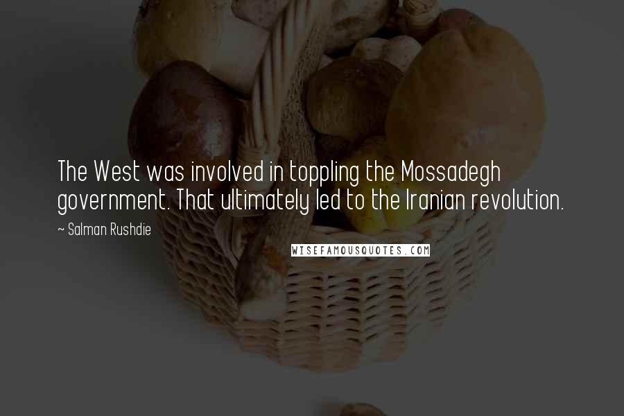 Salman Rushdie Quotes: The West was involved in toppling the Mossadegh government. That ultimately led to the Iranian revolution.