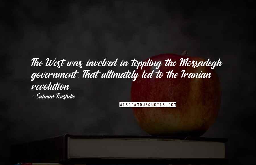 Salman Rushdie Quotes: The West was involved in toppling the Mossadegh government. That ultimately led to the Iranian revolution.