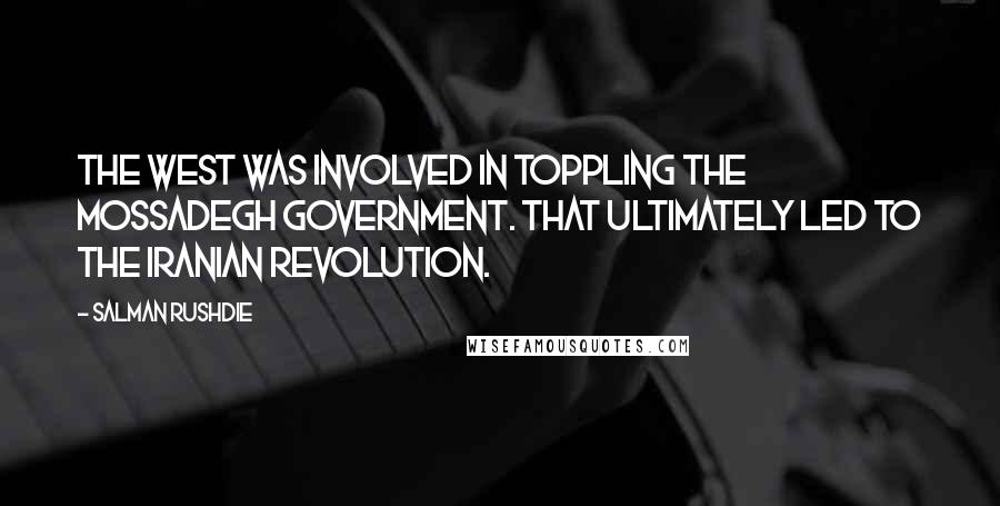 Salman Rushdie Quotes: The West was involved in toppling the Mossadegh government. That ultimately led to the Iranian revolution.