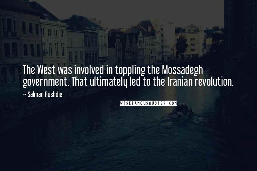 Salman Rushdie Quotes: The West was involved in toppling the Mossadegh government. That ultimately led to the Iranian revolution.