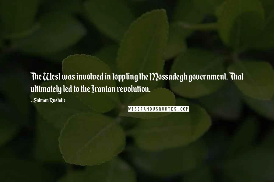 Salman Rushdie Quotes: The West was involved in toppling the Mossadegh government. That ultimately led to the Iranian revolution.