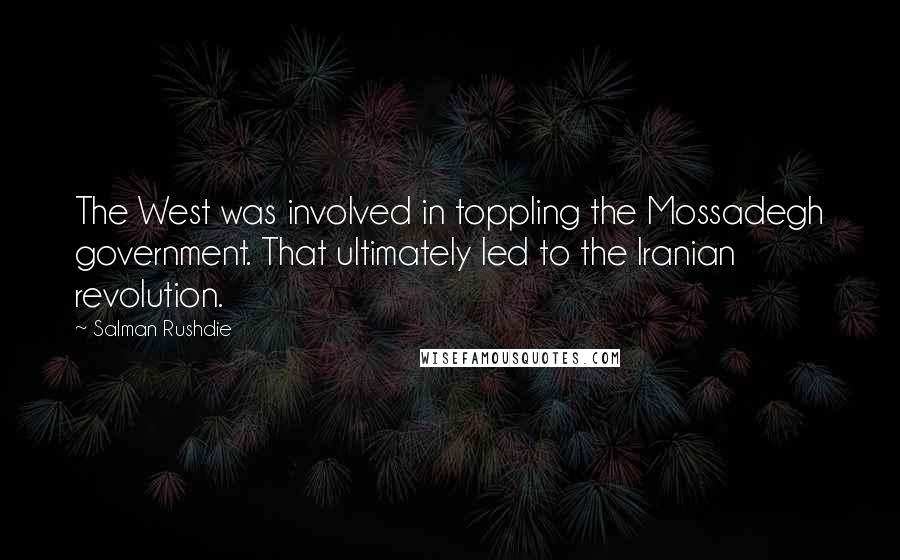 Salman Rushdie Quotes: The West was involved in toppling the Mossadegh government. That ultimately led to the Iranian revolution.
