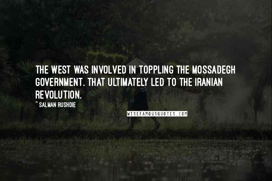 Salman Rushdie Quotes: The West was involved in toppling the Mossadegh government. That ultimately led to the Iranian revolution.