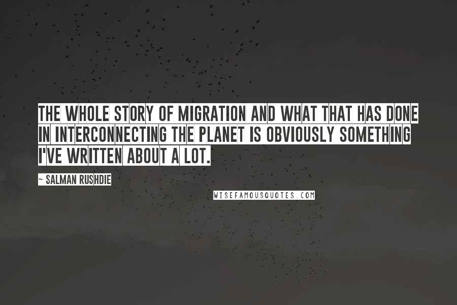 Salman Rushdie Quotes: The whole story of migration and what that has done in interconnecting the planet is obviously something I've written about a lot.