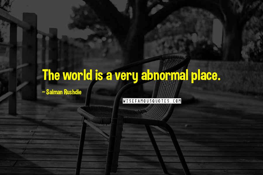Salman Rushdie Quotes: The world is a very abnormal place.