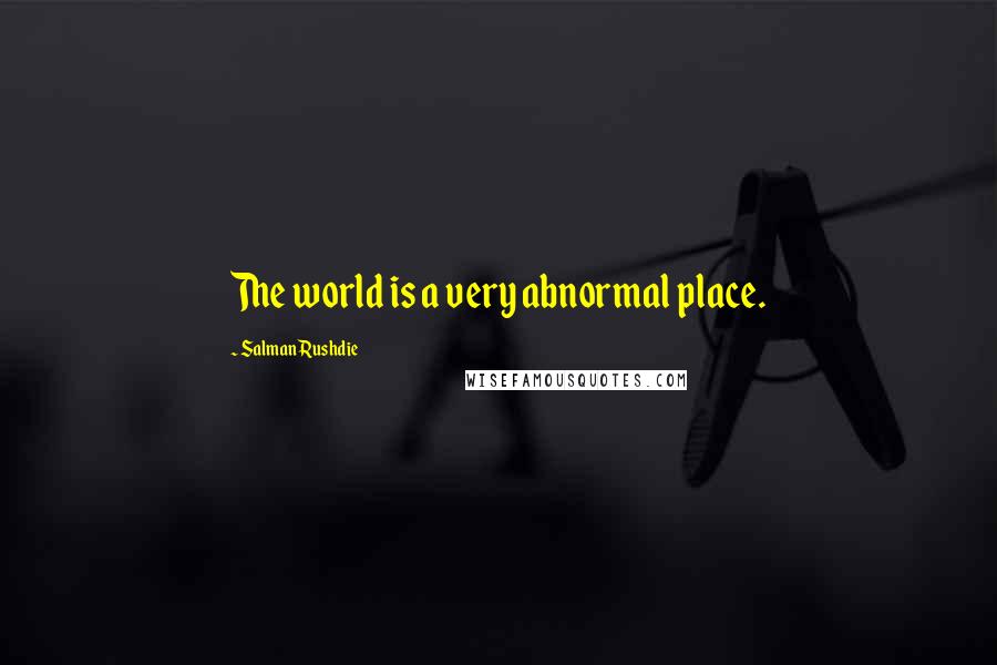 Salman Rushdie Quotes: The world is a very abnormal place.