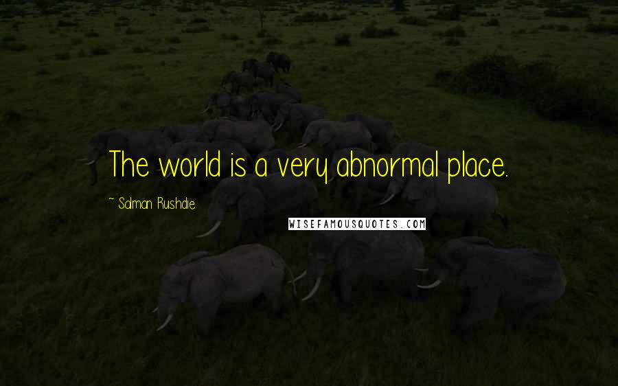 Salman Rushdie Quotes: The world is a very abnormal place.