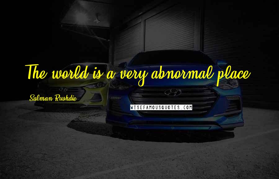 Salman Rushdie Quotes: The world is a very abnormal place.