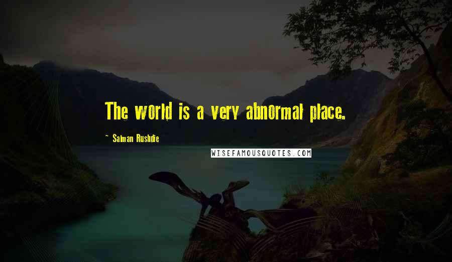 Salman Rushdie Quotes: The world is a very abnormal place.