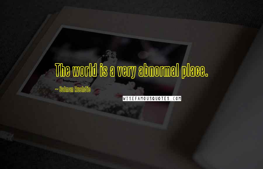 Salman Rushdie Quotes: The world is a very abnormal place.