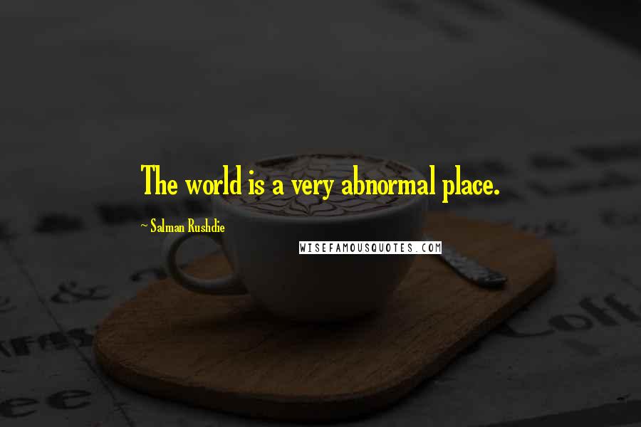 Salman Rushdie Quotes: The world is a very abnormal place.