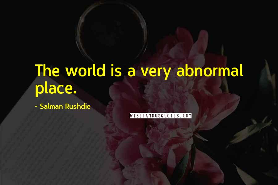 Salman Rushdie Quotes: The world is a very abnormal place.