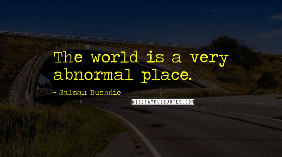 Salman Rushdie Quotes: The world is a very abnormal place.