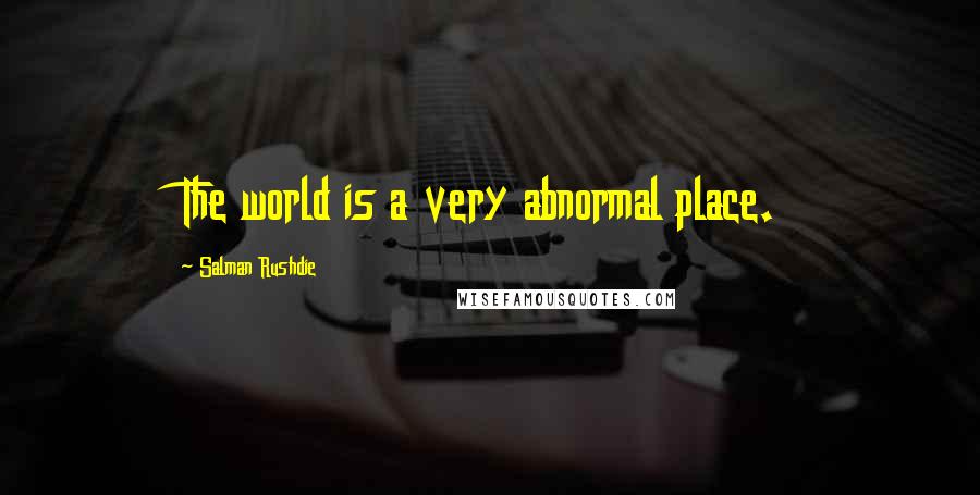 Salman Rushdie Quotes: The world is a very abnormal place.